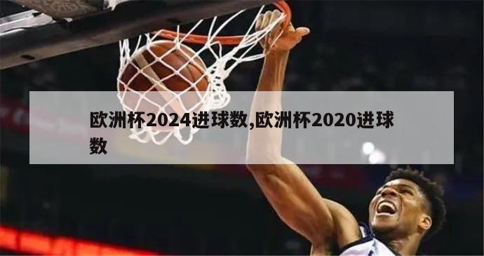 欧洲杯2024进球数,欧洲杯2020进球数