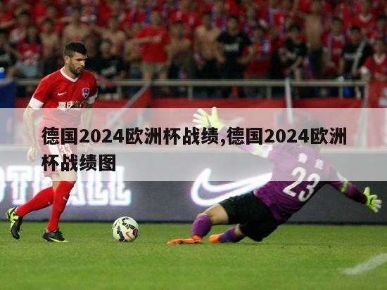 德国2024欧洲杯战绩,德国2024欧洲杯战绩图