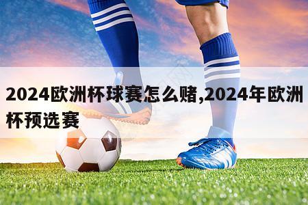 2024欧洲杯球赛怎么赌,2024年欧洲杯预选赛