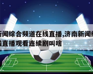 济南新闻综合频道在线直播,济南新闻综合频道在线直播观看连续剧叫啥